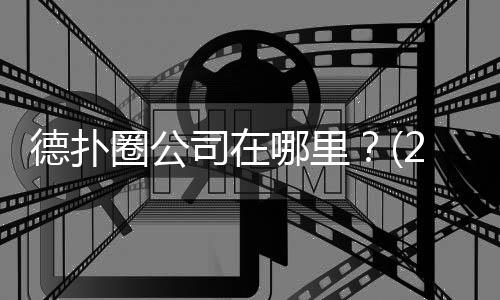 德扑圈公司在哪里?(2025最新办公地址揭秘)
