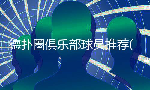 德扑圈俱乐部球员推荐(2025最新)：如何挑选队友参赛