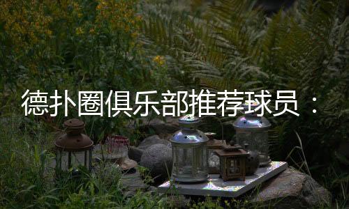 德扑圈俱乐部推荐球员：选对队友提升胜率(2025最新)